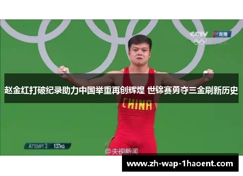 赵金红打破纪录助力中国举重再创辉煌 世锦赛勇夺三金刷新历史