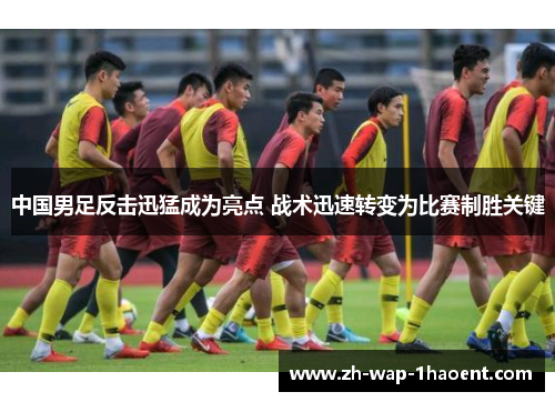 中国男足反击迅猛成为亮点 战术迅速转变为比赛制胜关键